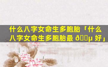 什么八字女命生多胞胎「什么八字女命生多胞胎最 🌵 好」